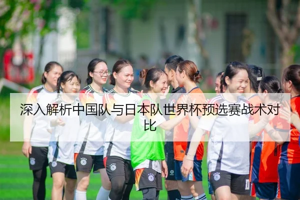 深入解析中国队与日本队世界杯预选赛战术对比