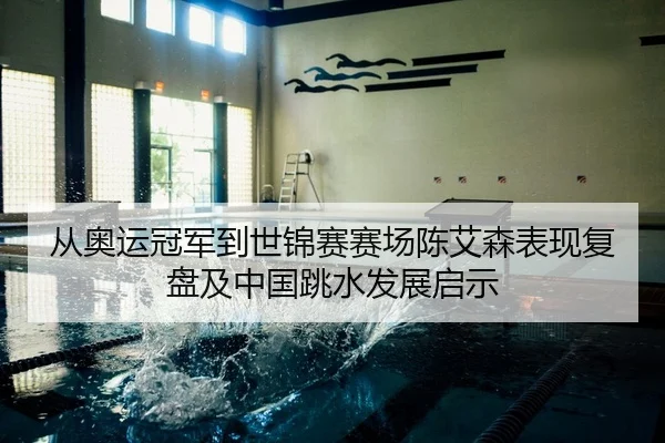 从奥运冠军到世锦赛赛场陈艾森表现复盘及中国跳水发展启示
